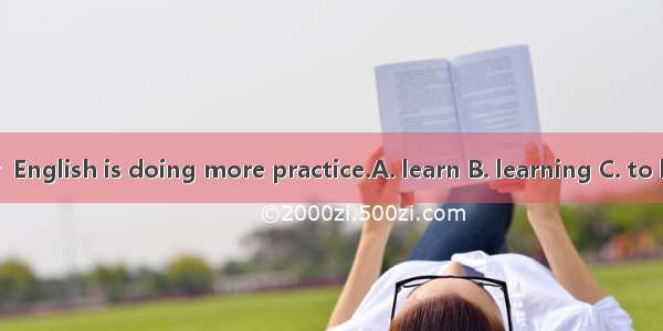 The best way  English is doing more practice.A. learn B. learning C. to learnD. learns