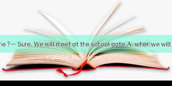 — Could you tell me ?— Sure. We will meet at the school gate.A. when we will meet tomorrow