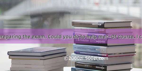 —Im too busy preparing the exam. Could you do to help me?—Of course. I can do for you if