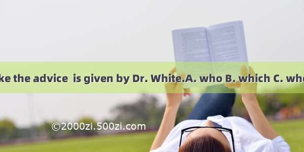 Take the advice  is given by Dr. White.A. who B. which C. whose
