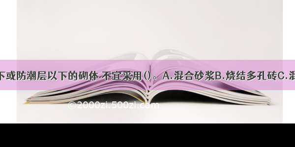 对于地面以下或防潮层以下的砌体 不宜采用()。A.混合砂浆B.烧结多孔砖C.混凝土砌块D.