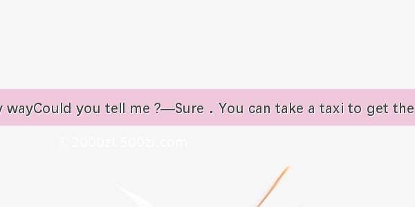 —I can’t find my wayCould you tell me ?—Sure．You can take a taxi to get there．A. How long