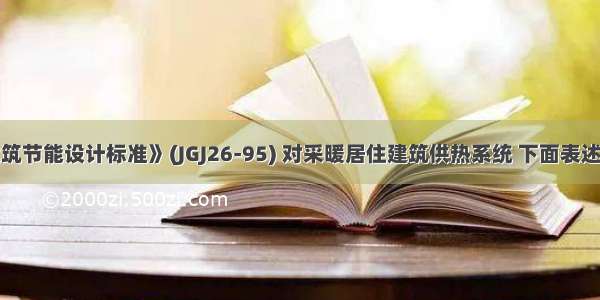 按《民用建筑节能设计标准》(JGJ26-95) 对采暖居住建筑供热系统 下面表述中不正确的