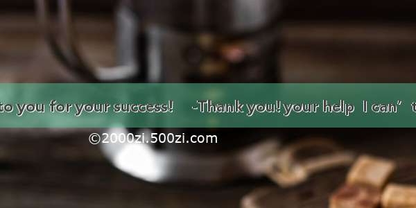 -Congretulations to you for your success!　 -Thank you! your help  I can’t make it.　A. With