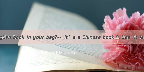 Is there an English book in your bag?--. It’s a Chinese book.A. Yes  it is. B. Yes  the