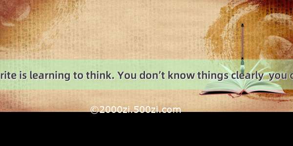 Learning to write is learning to think. You don’t know things clearly  you can write them