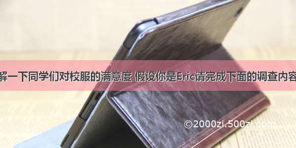 校长想了解一下同学们对校服的满意度 假设你是Eric请完成下面的调查内容.Dear 1  