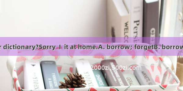 May I  your dictionary?Sorry  I  it at home.A. borrow; forgetB. borrow; leftC. len