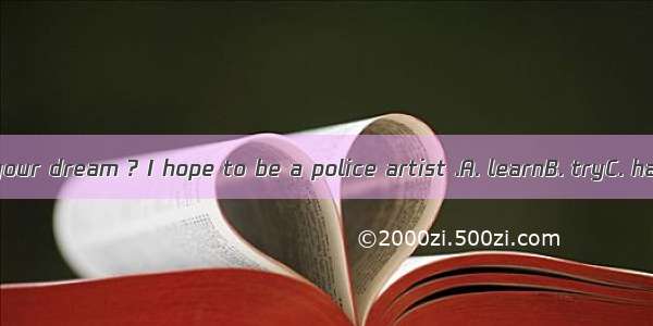 What ’s your dream ? I hope to be a police artist .A. learnB. tryC. haveDwish