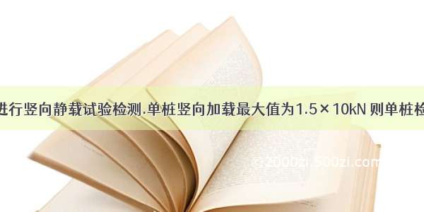 某建筑桩基进行竖向静载试验检测.单桩竖向加载最大值为1.5×10kN 则单桩检测监测收费