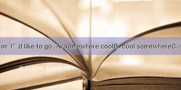 For the next vacation  I’d like to go .A. somewhere coolB. cool somewhereC. to somewhere