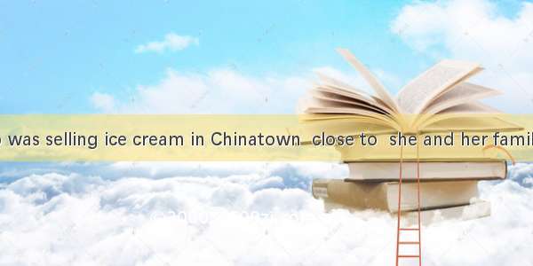 Her first job was selling ice cream in Chinatown  close to  she and her family lived. A. w