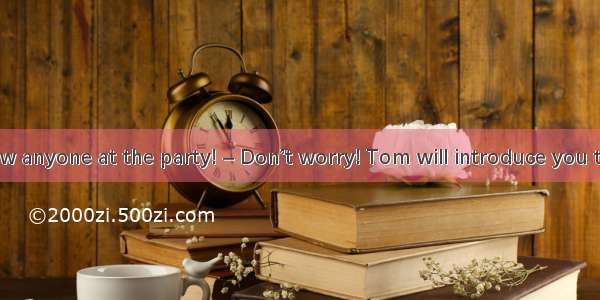 –  I don’t know anyone at the party! – Don’t worry! Tom will introduce you to people.A. A