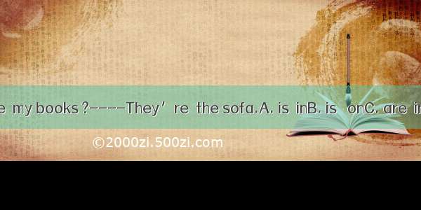 -----Where  my books ?----They’re  the sofa.A. is  inB. is   onC. are  inD. are  on