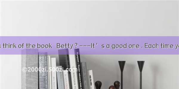 -What do you think of the book   Betty ? ---It’s a good one . Each time you read it   y
