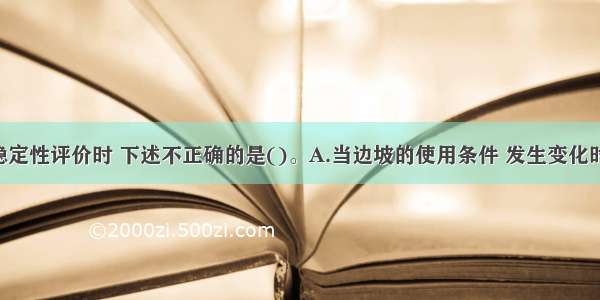 进行边坡稳定性评价时 下述不正确的是()。A.当边坡的使用条件 发生变化时 应对边坡