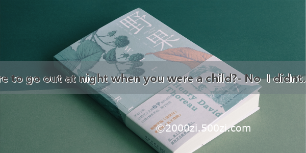 Did you dare to go out at night when you were a child?- No  I didnt. I dont have