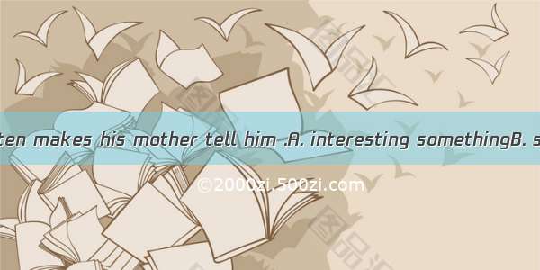 The little boy often makes his mother tell him .A. interesting somethingB. something inte