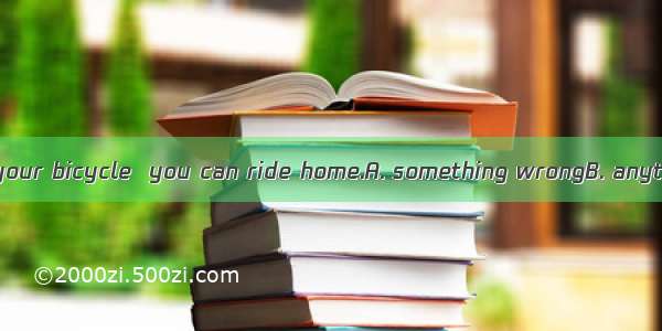 There isn’t  with your bicycle  you can ride home.A. something wrongB. anything wrongC. wr