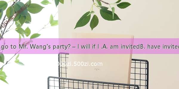 – Will you go to Mr. Wang’s party? – I will if I .A. am invitedB. have invited C. will be