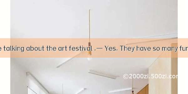 — The girls are talking about the art festival .— Yes. They have so many fun things to sha