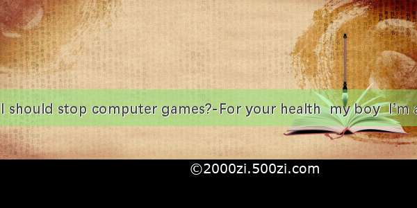 ---Dad. Why I should stop computer games?-For your health  my boy  I’m afraid you .A. t