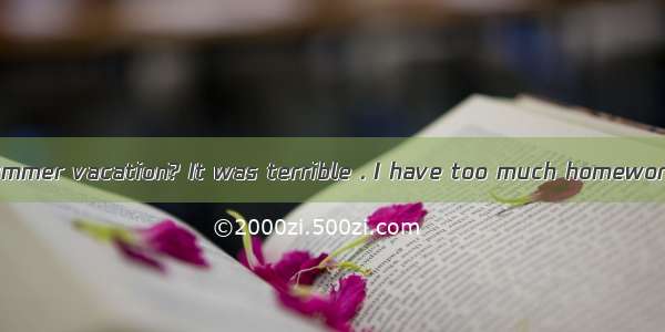 -- did you the summer vacation? It was terrible . I have too much homework to do .A. Wh