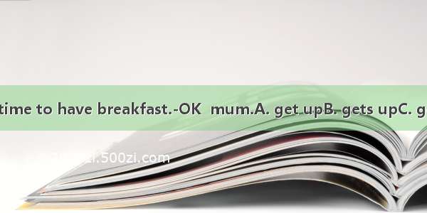 ---Andy    it’s time to have breakfast.-OK  mum.A. get upB. gets upC. getting upD. to g