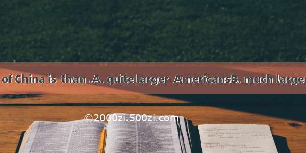 The population of China is  than .A. quite larger  AmericansB. much larger  that of Americ