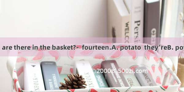 ---How many  are there in the basket?-  fourteen.A. potato  they’reB. potatos  There’sC