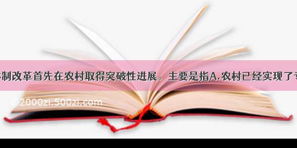 单选题经济体制改革首先在农村取得突破性进展。主要是指A.农村已经实现了专业化 商品化