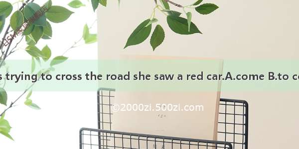 While she was trying to cross the road she saw a red car.A.come B.to come C.coming