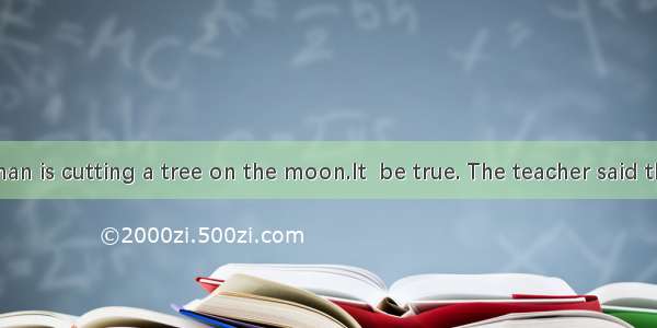 –Look! A man is cutting a tree on the moon.It  be true. The teacher said there is no a