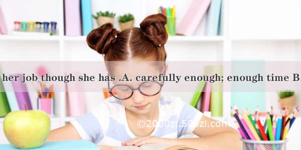 She doesn’t do her job though she has .A. carefully enough; enough time B. enough careful;