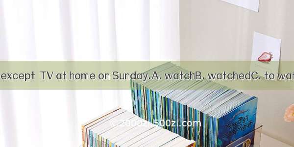 He does nothing except  TV at home on Sunday.A. watchB. watchedC. to watchD. watching