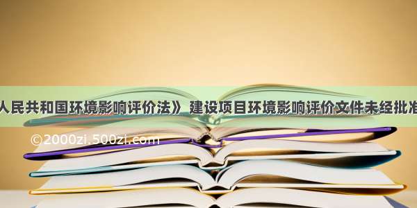 根据《中华人民共和国环境影响评价法》 建设项目环境影响评价文件未经批准或者未经原