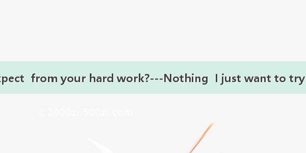 —What do you expect  from your hard work?---Nothing  I just want to try my best.A. getB. t