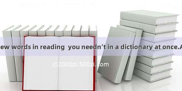 When you meet new words in reading  you needn’t in a dictionary at once.A. look up them B.