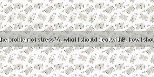 Can you tell me  the problem of stress?A. what I should deal withB. how I should do withC.