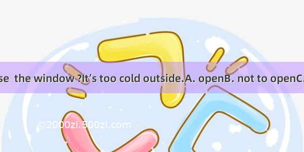 Could you please  the window ?It’s too cold outside.A. openB. not to openC. don’t openD. n