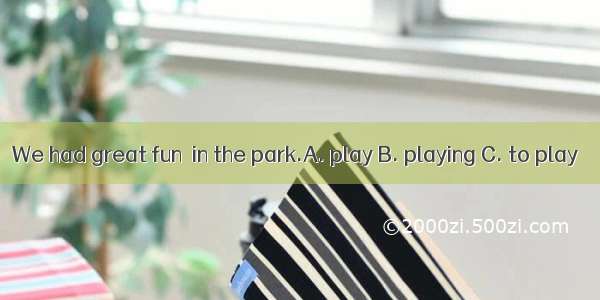 We had great fun  in the park.A. play B. playing C. to play