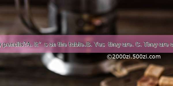 --Where are my pencils?A. It’s on the table.B. Yes  they are. C. They are on the table.