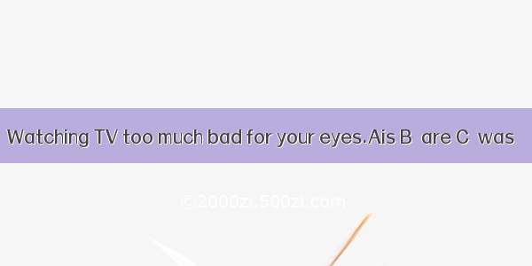 Watching TV too much bad for your eyes.Ais B．are C．was