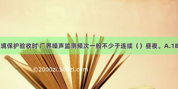 建设项目竣工环境保护验收时 厂界噪声监测频次一般不少于连续（）昼夜。A.1B.2C.3D.4ABCD