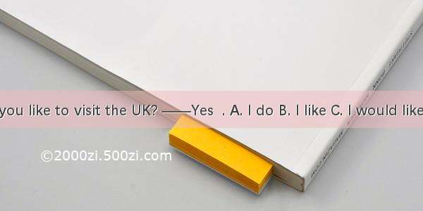——Would you like to visit the UK? ——Yes  . A. I do B. I like C. I would like D. I would l