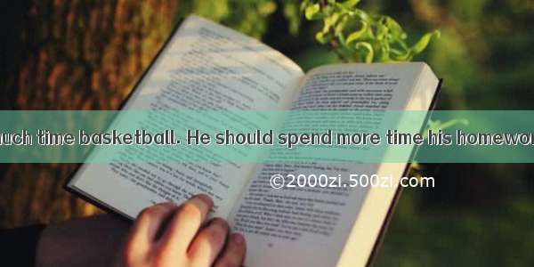 It takes him too much time basketball. He should spend more time his homework.A. to play
