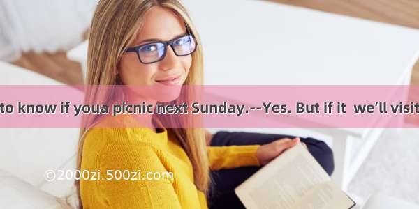 --Kate wants to know if youa picnic next Sunday.--Yes. But if it  we’ll visit the museum i