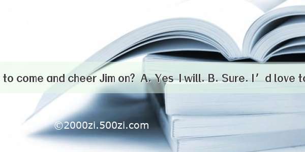 －Would you like to come and cheer Jim on?－A. Yes  I will. B. Sure. I’d love to. C. Yes. I