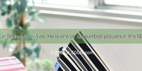 ---Do you know Lin Shuhao?---Yes. He is one of  basketball players in the NBA.A. popular B