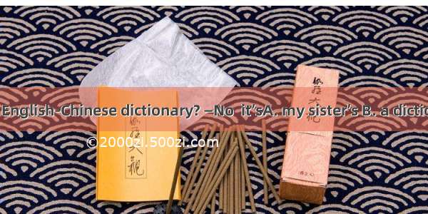 —Is this your English-Chinese dictionary? —No  it’sA. my sister’s B. a dictionary C. your